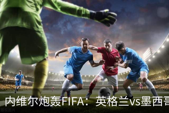 内维尔炮轰FIFA：英格兰vs墨西哥的比赛时间改来改去，闹着玩呢？