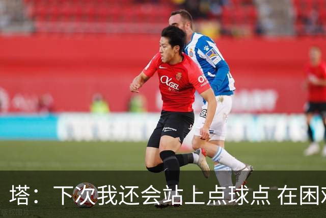 塔：下次我还会站上点球点 在困难的时刻承担责任很重要