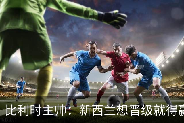 比利时主帅：新西兰想晋级就得赢球，这会给我们更多的施展空间